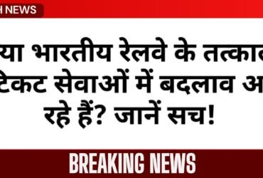 क्या भारतीय रेलवे के तत्काल टिकट सेवाओं में बदलाव आ रहे हैं? जानें सच!